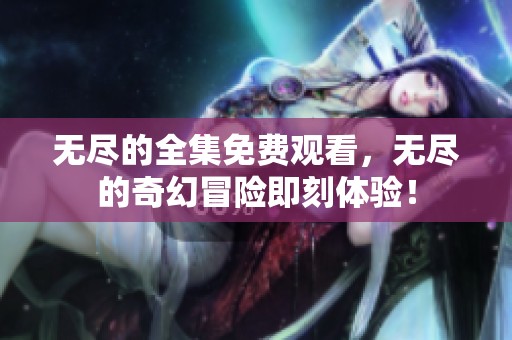 无尽的全集免费观看，无尽的奇幻冒险即刻体验！