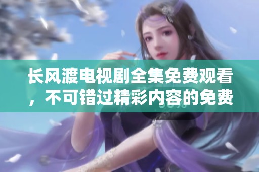长风渡电视剧全集免费观看，不可错过精彩内容的免费播放平台请查看！