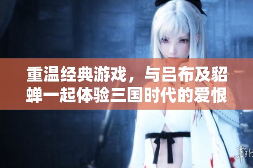 重温经典游戏，与吕布及貂蝉一起体验三国时代的爱恨情仇之旅