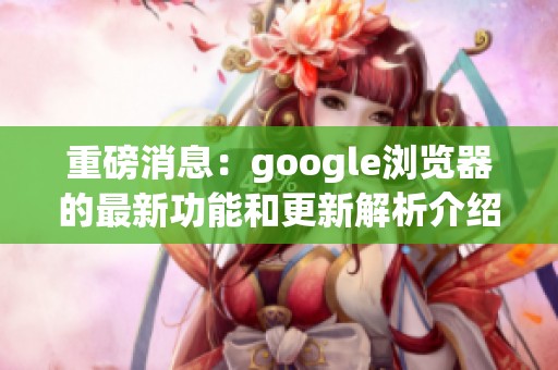 重磅消息：google浏览器的最新功能和更新解析介绍