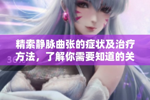 精索静脉曲张的症状及治疗方法，了解你需要知道的关键点