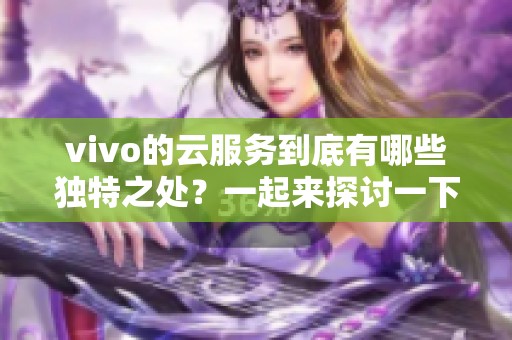 vivo的云服务到底有哪些独特之处？一起来探讨一下vivo云服务的功能与优势。