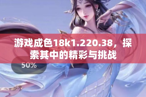 游戏成色18k1.220.38，探索其中的精彩与挑战