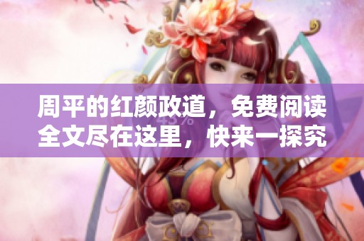 周平的红颜政道，免费阅读全文尽在这里，快来一探究竟吧