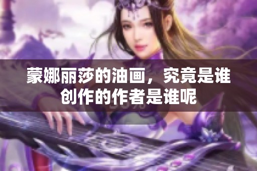 蒙娜丽莎的油画，究竟是谁创作的作者是谁呢
