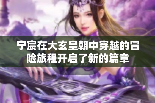 宁宸在大玄皇朝中穿越的冒险旅程开启了新的篇章
