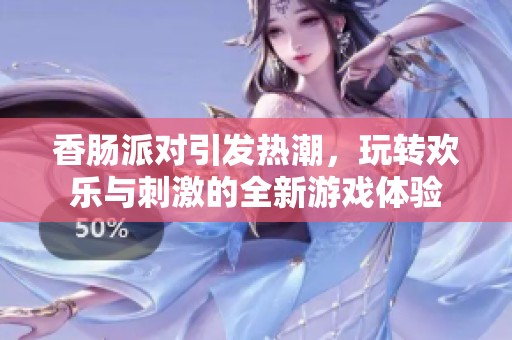 香肠派对引发热潮，玩转欢乐与刺激的全新游戏体验