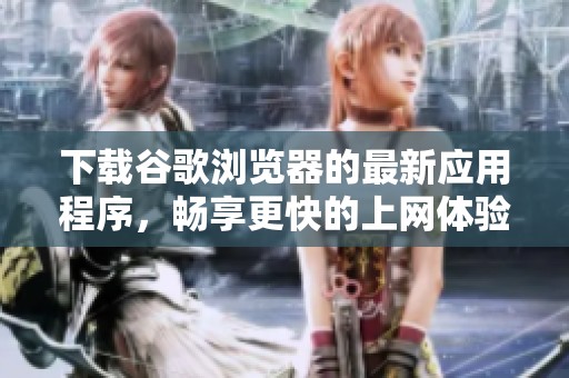 下载谷歌浏览器的最新应用程序，畅享更快的上网体验与稳定性
