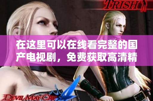 在这里可以在线看完整的国产电视剧，免费获取高清精彩内容体验