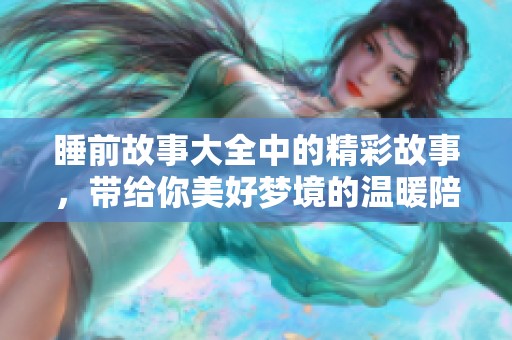 睡前故事大全中的精彩故事，带给你美好梦境的温暖陪伴