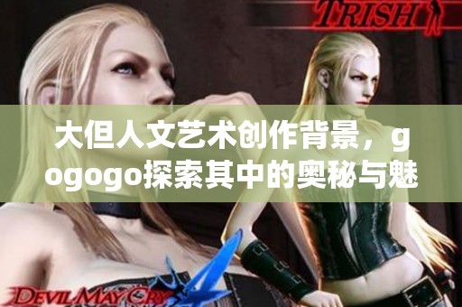 大但人文艺术创作背景，gogogo探索其中的奥秘与魅力