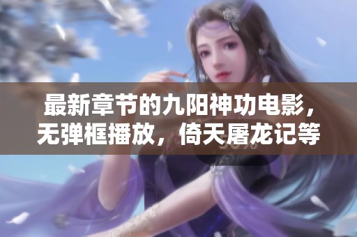最新章节的九阳神功电影，无弹框播放，倚天屠龙记等你来看！