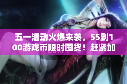 五一活动火爆来袭，55到100游戏币限时囤货！赶紧加入电玩城享受优惠！