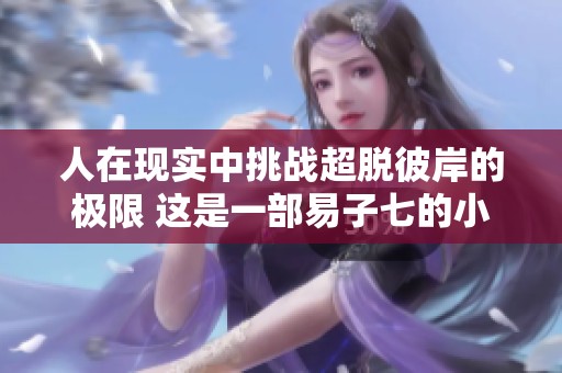 人在现实中挑战超脱彼岸的极限 这是一部易子七的小说最新章节免费在线阅读