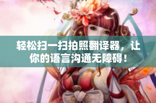 轻松扫一扫拍照翻译器，让你的语言沟通无障碍！
