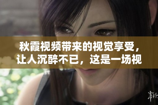 秋霞视频带来的视觉享受，让人沉醉不已，这是一场视听盛宴