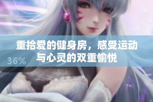 重拾爱的健身房，感受运动与心灵的双重愉悦