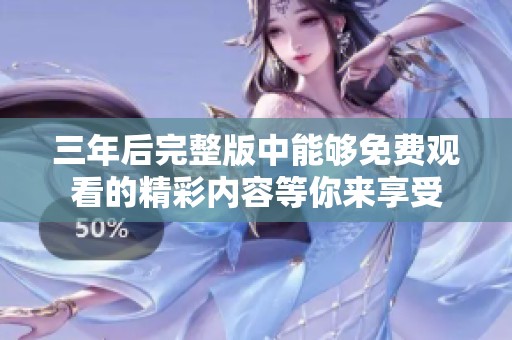 三年后完整版中能够免费观看的精彩内容等你来享受
