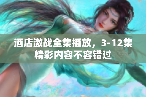 酒店激战全集播放，3-12集精彩内容不容错过