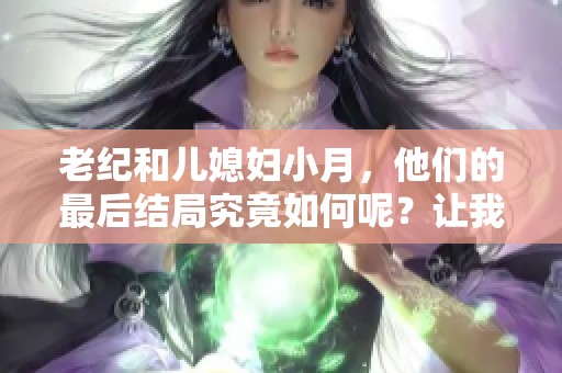 老纪和儿媳妇小月，他们的最后结局究竟如何呢？让我们一起来探究一下吧。