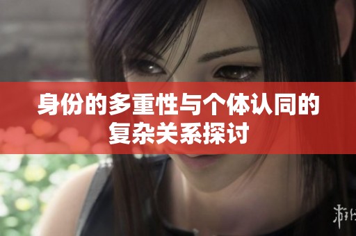 身份的多重性与个体认同的复杂关系探讨