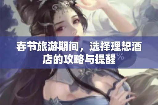 春节旅游期间，选择理想酒店的攻略与提醒