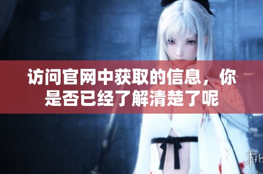 访问官网中获取的信息，你是否已经了解清楚了呢