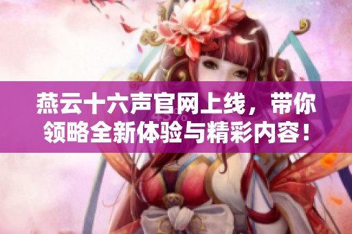 燕云十六声官网上线，带你领略全新体验与精彩内容！