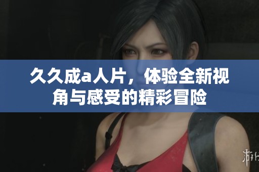 **成a人片，体验全新视角与感受的精彩冒险