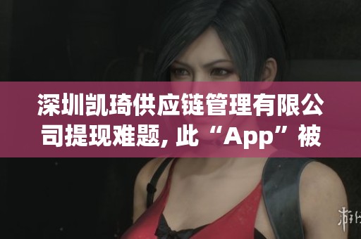 深圳凯琦供应链管理有限公司提现难题, 此“App”被指为诈骗工具