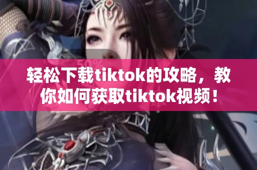 轻松下载tiktok的攻略，教你如何获取tiktok视频！