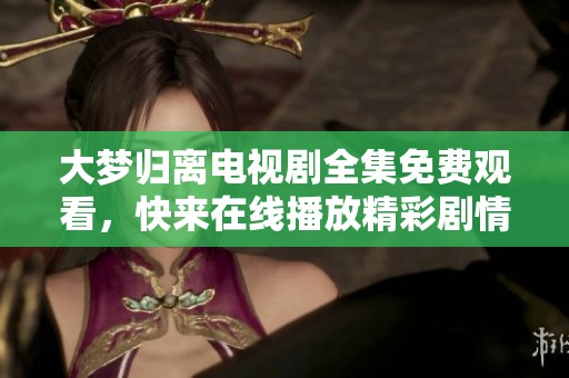 大梦归离电视剧全集免费观看，快来在线播放精彩剧情吧