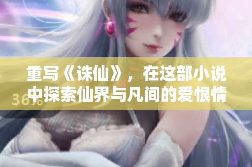 重写《诛仙》，在这部小说中探索仙界与凡间的爱恨情仇