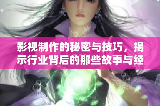 影视制作的秘密与技巧，揭示行业背后的那些故事与经验