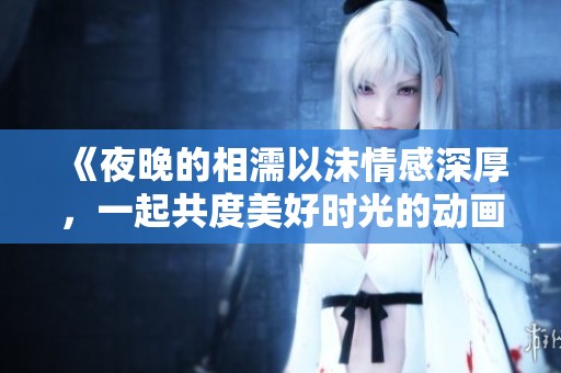 《夜晚的相濡以沫情感深厚，一起共度美好时光的动画故事》