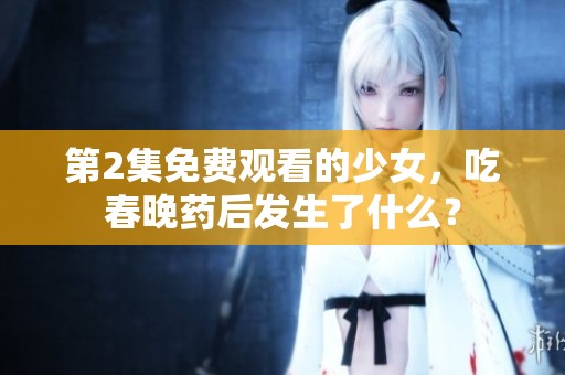 第2集免费观看的少女，吃春晚药后发生了什么？