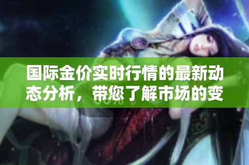 国际金价实时行情的最新动态分析，带您了解市场的变化情况。