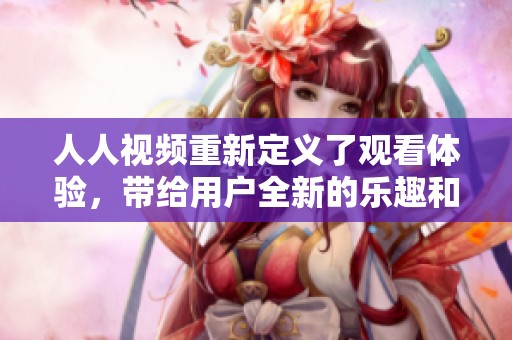 人人视频重新定义了观看体验，带给用户全新的乐趣和享受