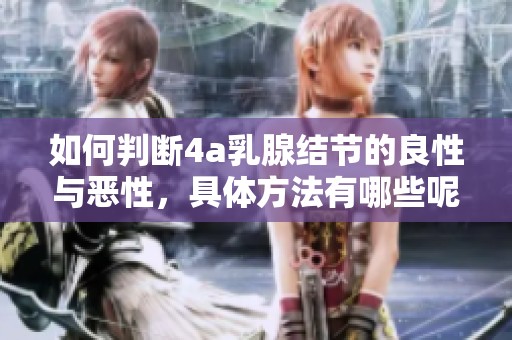 如何判断4a乳腺结节的良性与恶性，具体方法有哪些呢