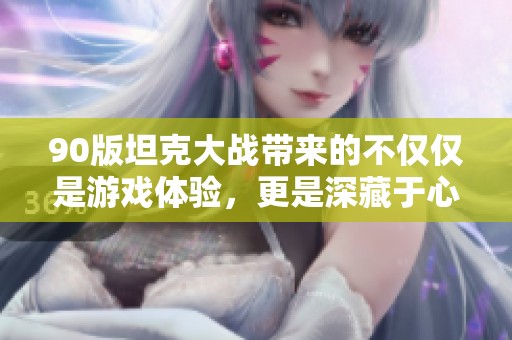 90版坦克大战带来的不仅仅是游戏体验，更是深藏于心的一代人青春记忆与怀旧情怀！