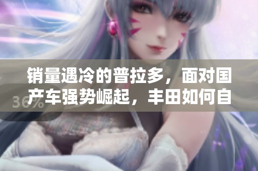 销量遇冷的普拉多，面对国产车强势崛起，丰田如何自救破局？