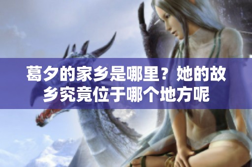葛夕的家乡是哪里？她的故乡究竟位于哪个地方呢