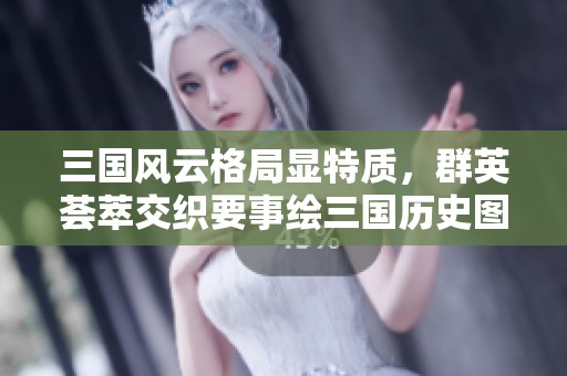 三国风云格局显特质，群英荟萃交织要事绘三国历史图景