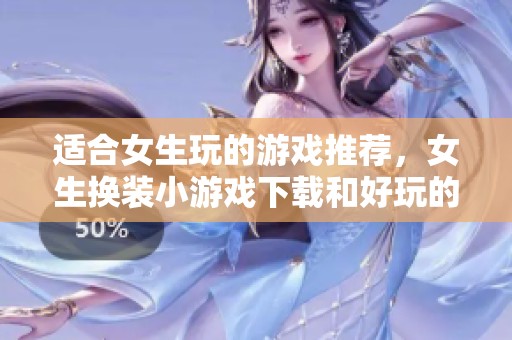 适合女生玩的游戏推荐，女生换装小游戏下载和好玩的女生游戏分享