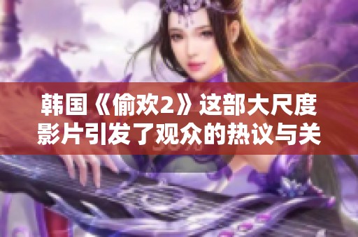 韩国《偷欢2》这部大尺度影片引发了观众的热议与关注。