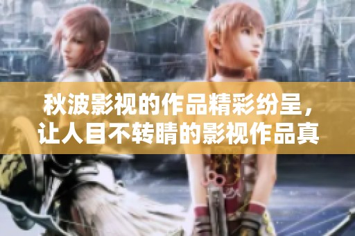 秋波影视的作品精彩纷呈，让人目不转睛的影视作品真是令人惊叹