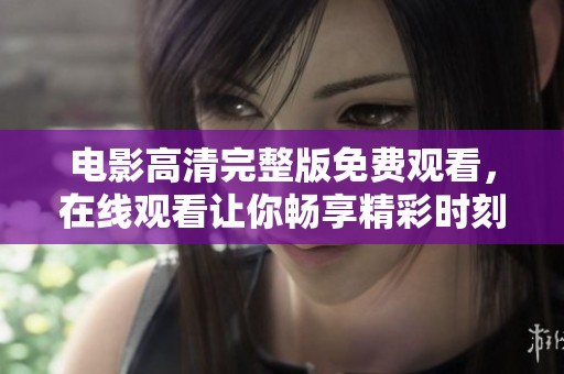 电影高清完整版免费观看，在线观看让你畅享精彩时刻！