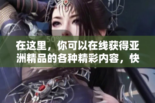 在这里，你可以在线获得亚洲精品的各种精彩内容，快来体验丰富的一区二区三区吧！