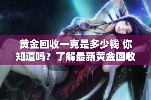 黄金回收一克是多少钱 你知道吗？了解最新黄金回收价格信息！
