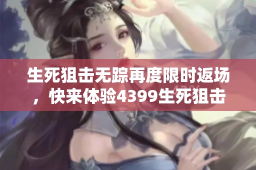 生死狙击无踪再度限时返场，快来体验4399生死狙击手机版的精彩内容！